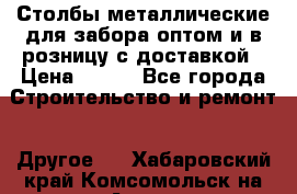 Столбы металлические для забора оптом и в розницу с доставкой › Цена ­ 210 - Все города Строительство и ремонт » Другое   . Хабаровский край,Комсомольск-на-Амуре г.